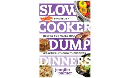 Slow Cooker Dump Dinners: 5-Ingredient Recipes for Meals That (Practically) Cook Themselves